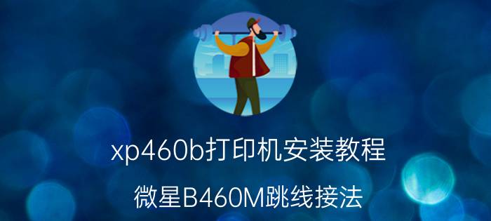 xp460b打印机安装教程 微星B460M跳线接法？